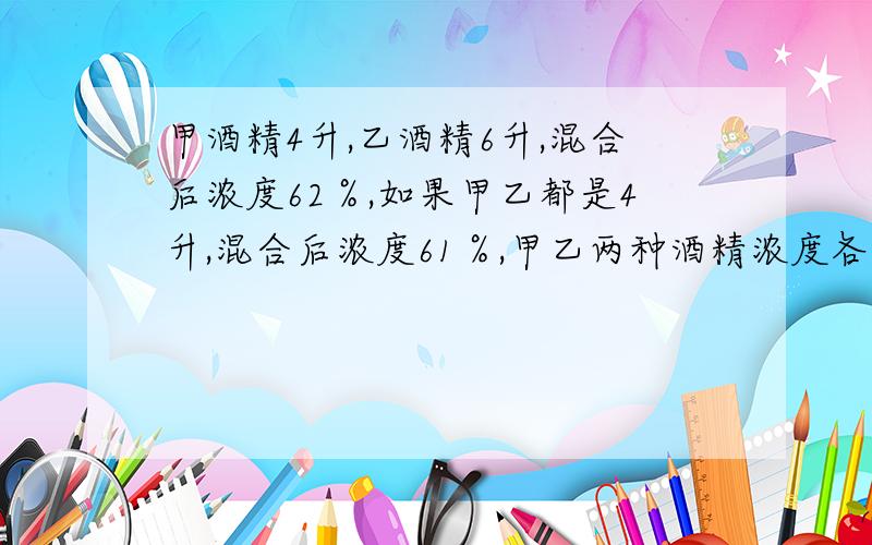 甲酒精4升,乙酒精6升,混合后浓度62％,如果甲乙都是4升,混合后浓度61％,甲乙两种酒精浓度各是多少?