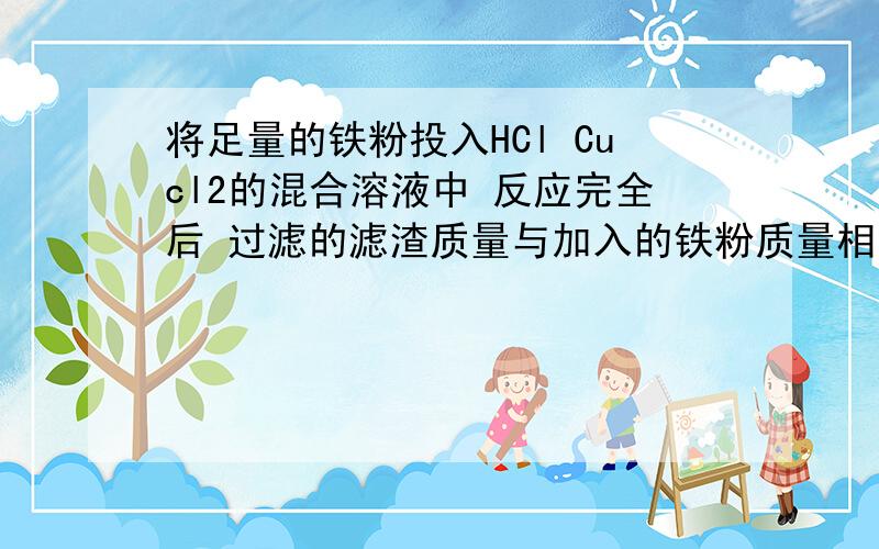 将足量的铁粉投入HCl Cucl2的混合溶液中 反应完全后 过滤的滤渣质量与加入的铁粉质量相同 求HCL与Cucl2的