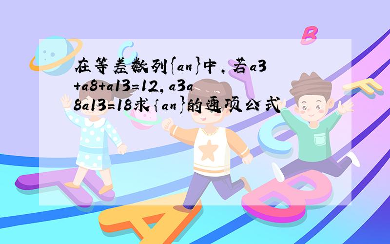 在等差数列{an}中,若a3+a8+a13=12,a3a8a13=18求｛an}的通项公式