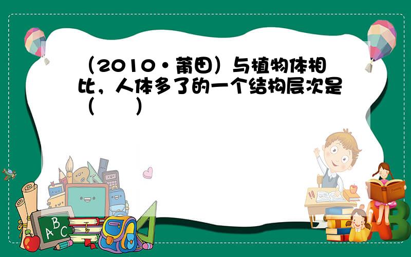 （2010•莆田）与植物体相比，人体多了的一个结构层次是（　　）