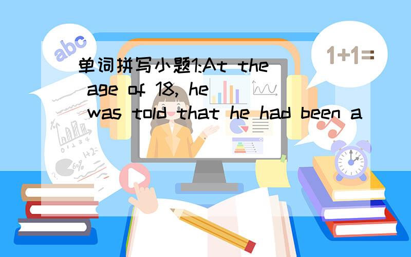 单词拼写小题1:At the age of 18, he was told that he had been a____