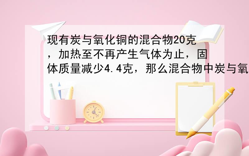 现有炭与氧化铜的混合物20克，加热至不再产生气体为止，固体质量减少4.4克，那么混合物中炭与氧化铜的质量比可能为（　　）