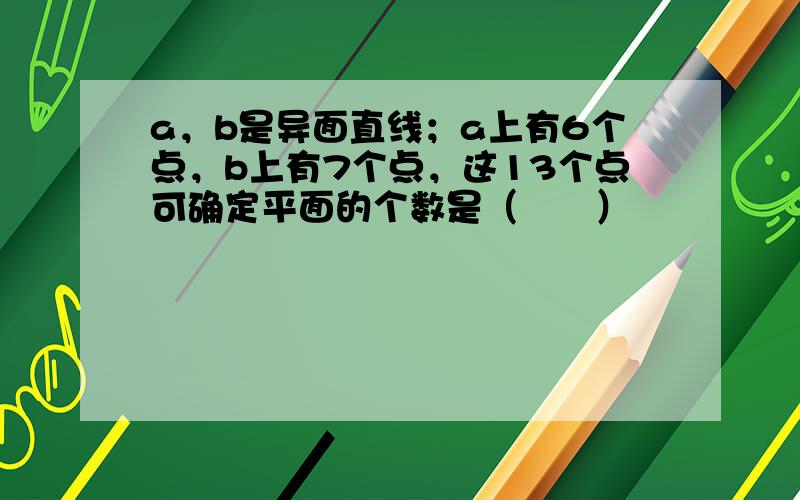 a，b是异面直线；a上有6个点，b上有7个点，这13个点可确定平面的个数是（　　）