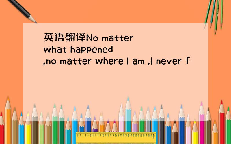 英语翻译No matter what happened ,no matter where I am ,I never f