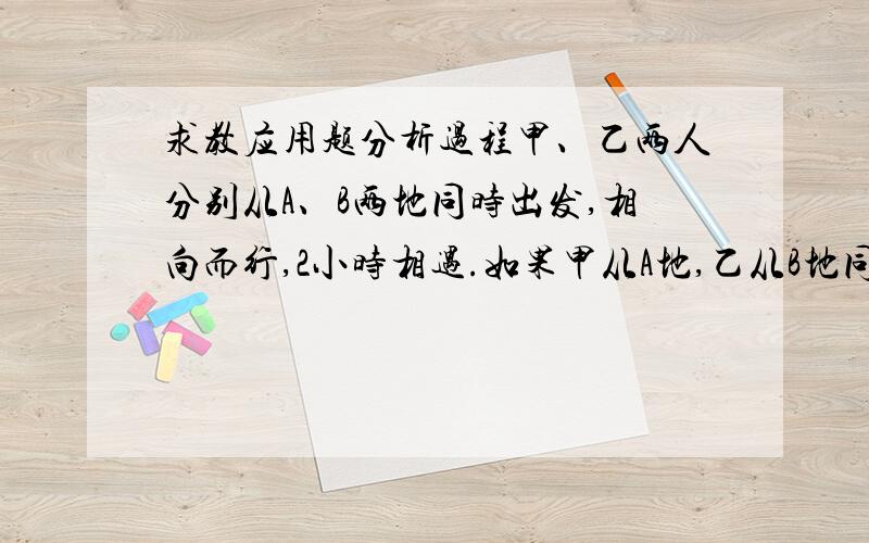 求教应用题分析过程甲、乙两人分别从A、B两地同时出发,相向而行,2小时相遇.如果甲从A地,乙从B地同时出发,同向而行,那