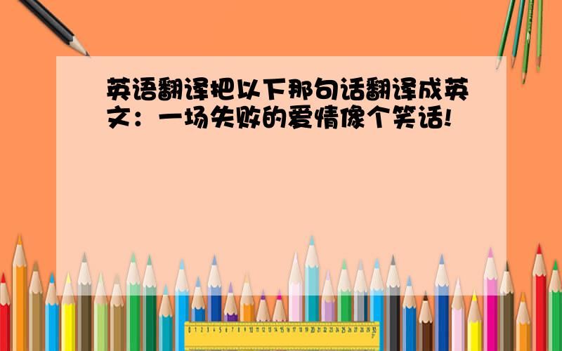 英语翻译把以下那句话翻译成英文：一场失败的爱情像个笑话!