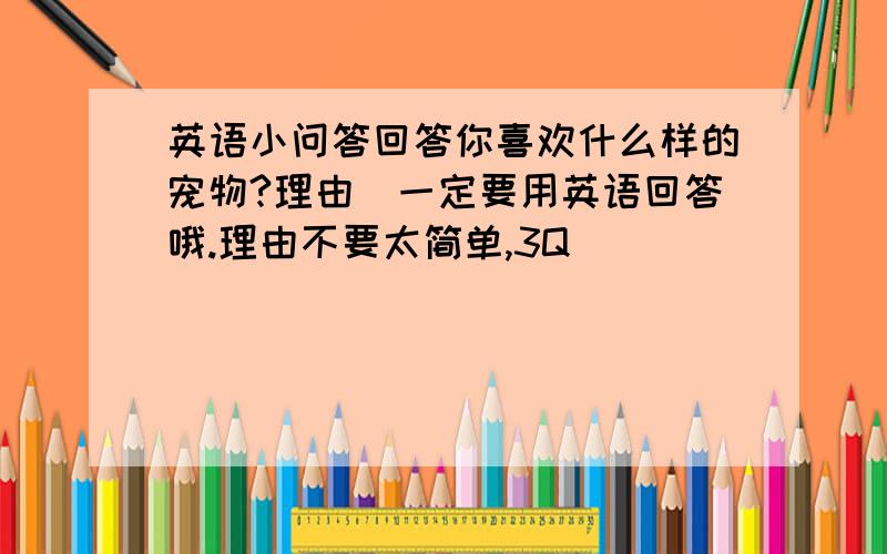 英语小问答回答你喜欢什么样的宠物?理由(一定要用英语回答哦.理由不要太简单,3Q)