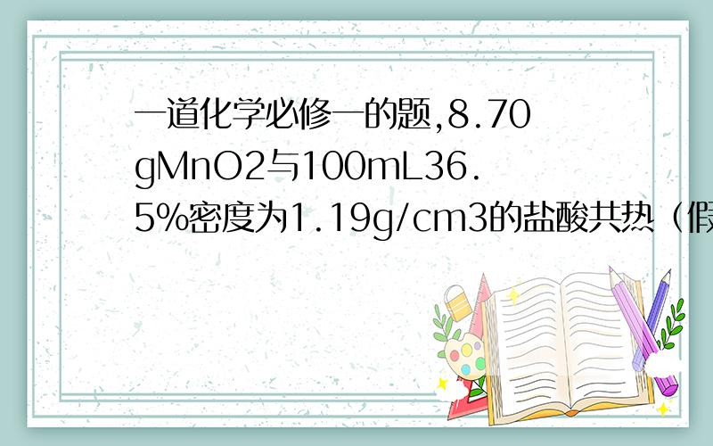 一道化学必修一的题,8.70gMnO2与100mL36.5%密度为1.19g/cm3的盐酸共热（假设HCl没有损失）,反