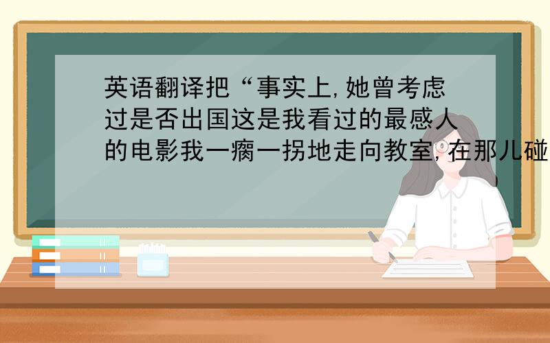 英语翻译把“事实上,她曾考虑过是否出国这是我看过的最感人的电影我一瘸一拐地走向教室,在那儿碰到了汤姆他娶她不是因为她美丽