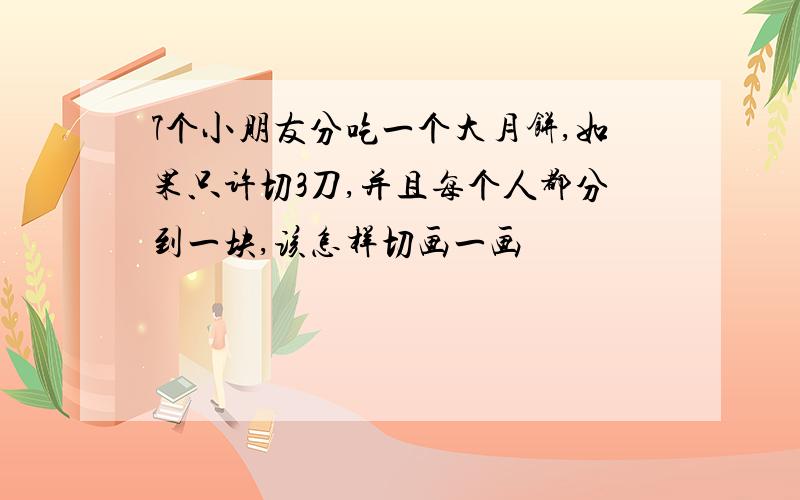 7个小朋友分吃一个大月饼,如果只许切3刀,并且每个人都分到一块,该怎样切画一画