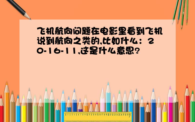 飞机航向问题在电影里看到飞机说到航向之类的,比如什么：20-16-11,这是什么意思?