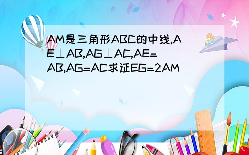 AM是三角形ABC的中线,AE⊥AB,AG⊥AC,AE=AB,AG=AC求证EG=2AM