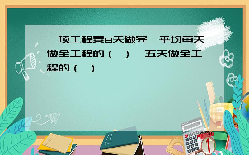 一项工程要8天做完,平均每天做全工程的（ ）,五天做全工程的（ ）