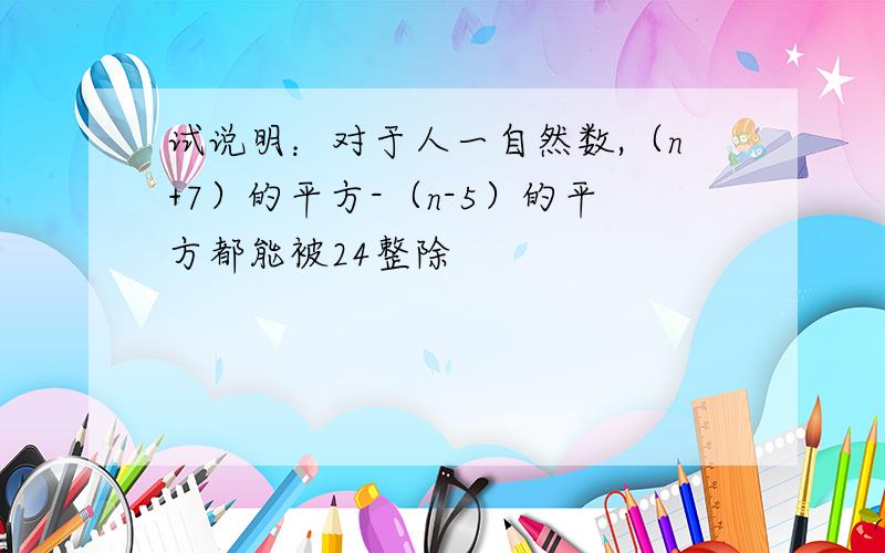 试说明：对于人一自然数,（n+7）的平方-（n-5）的平方都能被24整除