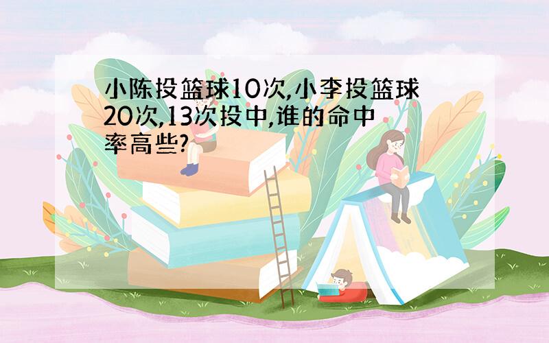 小陈投篮球10次,小李投篮球20次,13次投中,谁的命中率高些?