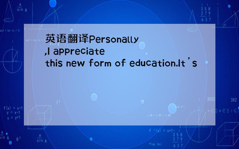 英语翻译Personally,I appreciate this new form of education.It’s