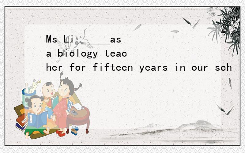 Ms Li _____as a biology teacher for fifteen years in our sch