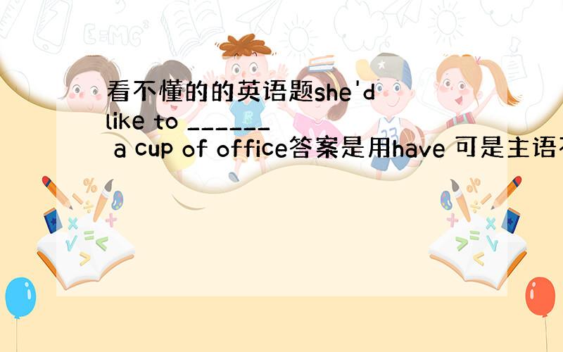 看不懂的的英语题she'd like to ______ a cup of office答案是用have 可是主语不是s