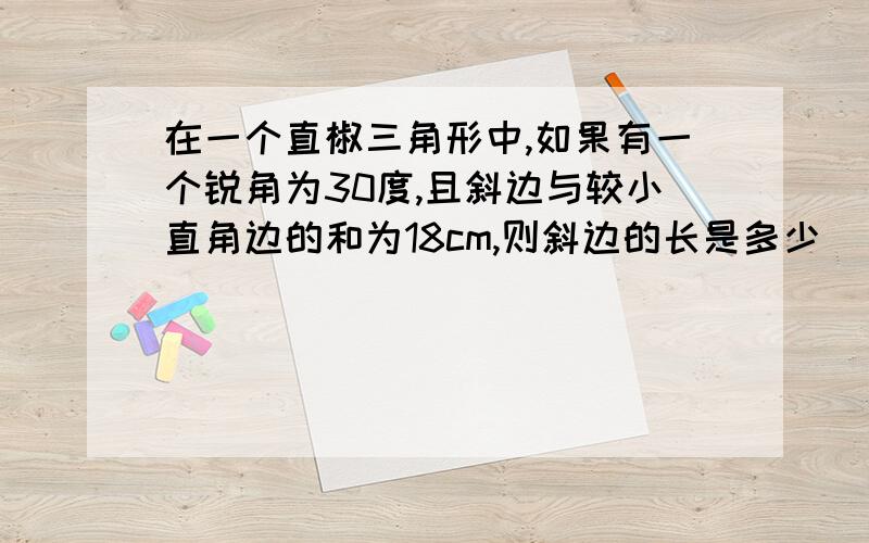 在一个直椒三角形中,如果有一个锐角为30度,且斜边与较小直角边的和为18cm,则斜边的长是多少