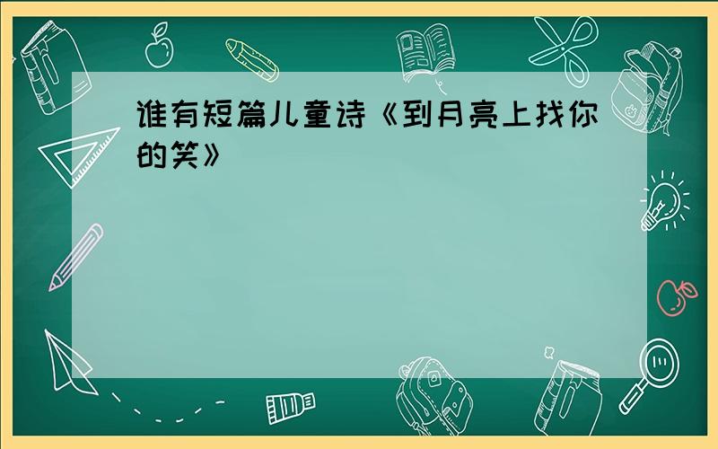 谁有短篇儿童诗《到月亮上找你的笑》