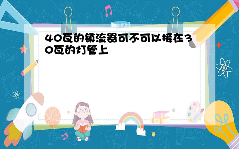 40瓦的镇流器可不可以接在30瓦的灯管上