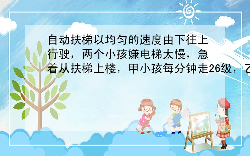 自动扶梯以均匀的速度由下往上行驶，两个小孩嫌电梯太慢，急着从扶梯上楼，甲小孩每分钟走26级，乙小孩每分钟走14级，结果甲