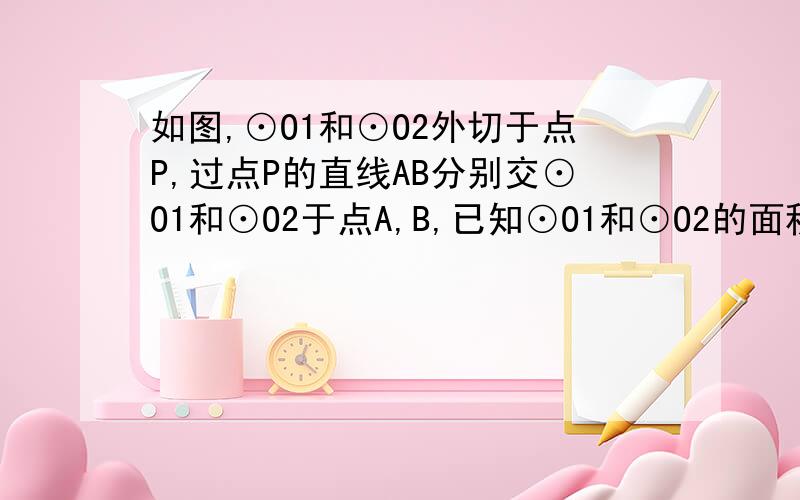 如图,⊙O1和⊙O2外切于点P,过点P的直线AB分别交⊙O1和⊙O2于点A,B,已知⊙O1和⊙O2的面积比是1：3,求A