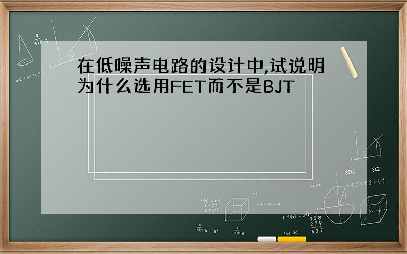 在低噪声电路的设计中,试说明为什么选用FET而不是BJT