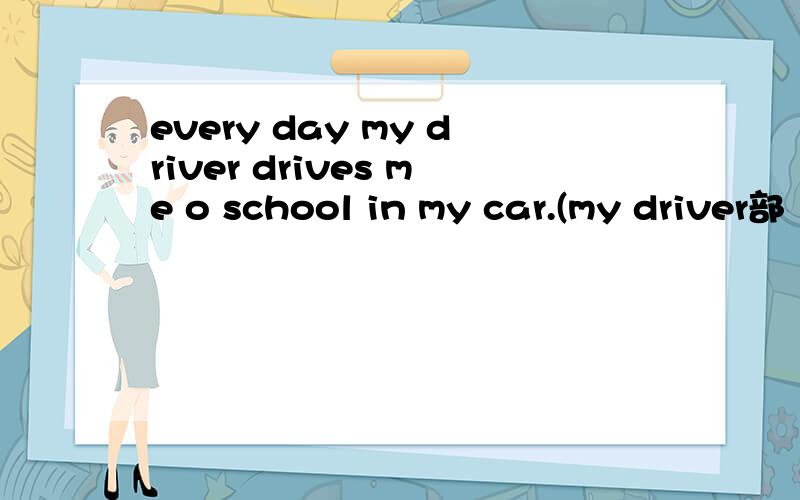 every day my driver drives me o school in my car.(my driver部