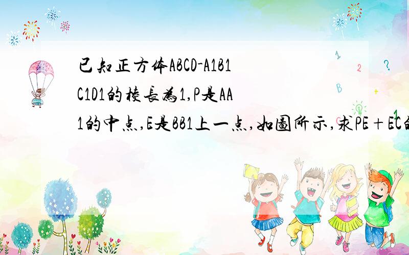 已知正方体ABCD-A1B1C1D1的棱长为1,P是AA1的中点,E是BB1上一点,如图所示,求PE+EC的最小值