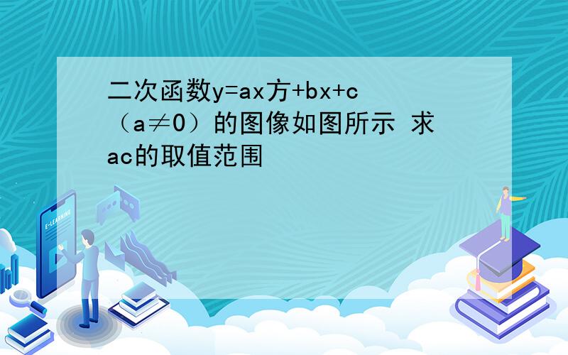 二次函数y=ax方+bx+c（a≠0）的图像如图所示 求ac的取值范围