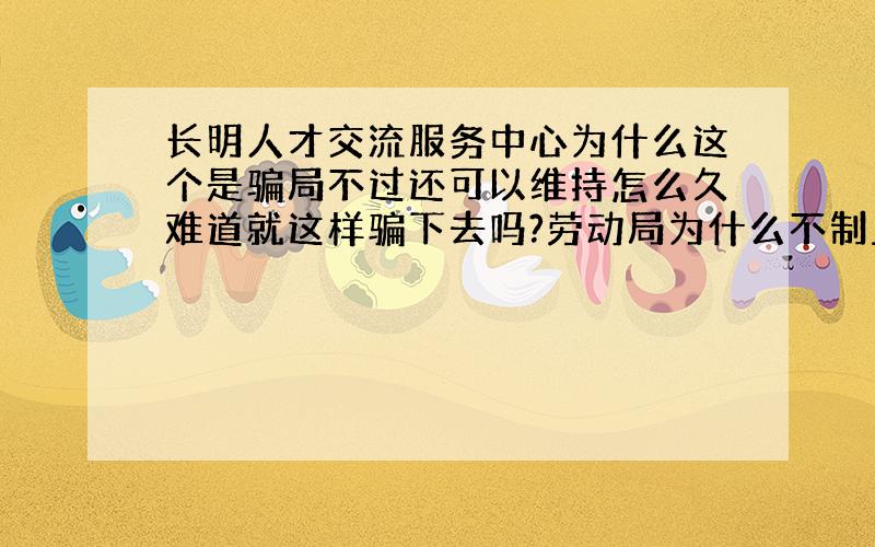 长明人才交流服务中心为什么这个是骗局不过还可以维持怎么久难道就这样骗下去吗?劳动局为什么不制止?