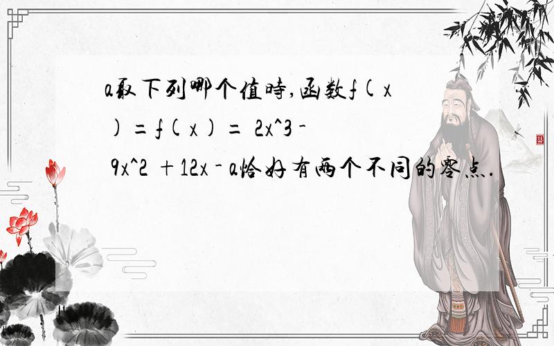 a取下列哪个值时,函数f(x)=f(x)= 2x^3 - 9x^2 +12x - a恰好有两个不同的零点.