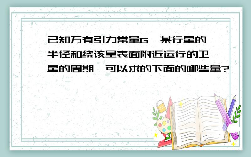 已知万有引力常量G,某行星的半径和绕该星表面附近运行的卫星的周期,可以求的下面的哪些量?