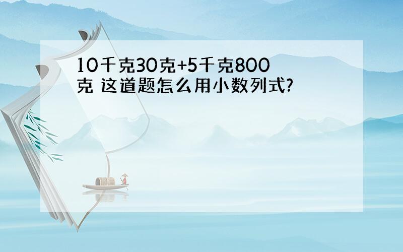 10千克30克+5千克800克 这道题怎么用小数列式?