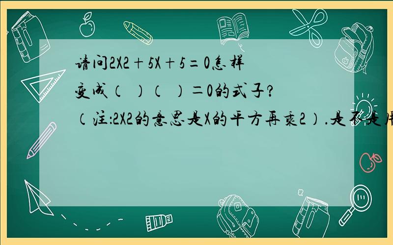 请问2X2+5X+5=0怎样变成（ ）（ ）＝0的式子?（注：2X2的意思是X的平方再乘2）．是不是用十字相乘法?怎么用