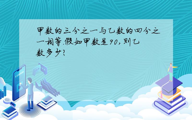 甲数的三分之一与乙数的四分之一相等.假如甲数是90,则乙数多少?