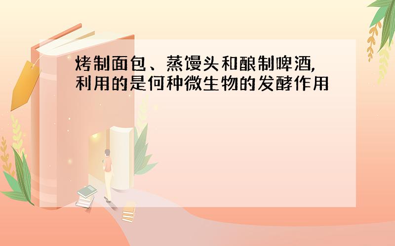 烤制面包、蒸馒头和酿制啤酒,利用的是何种微生物的发酵作用