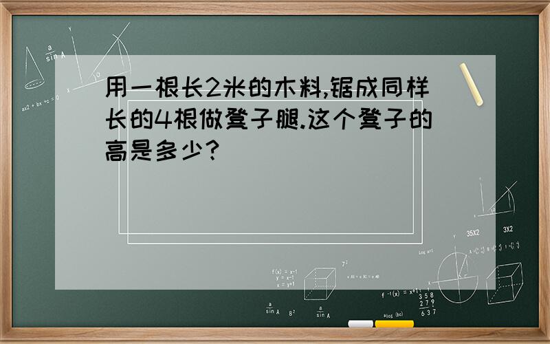 用一根长2米的木料,锯成同样长的4根做凳子腿.这个凳子的高是多少?