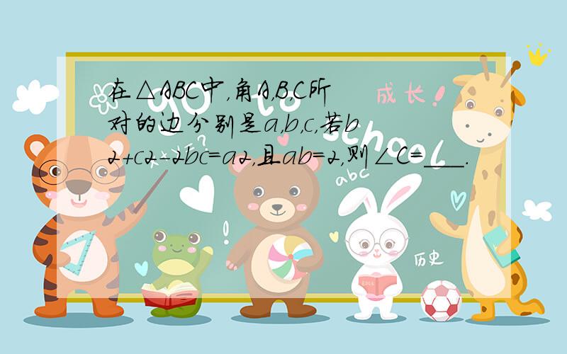 在△ABC中，角A，B，C所对的边分别是a，b，c，若b2+c2-2bc=a2，且ab=2，则∠C=___．