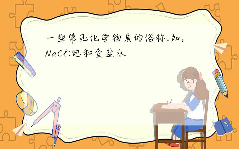 一些常见化学物质的俗称.如：NaCl:饱和食盐水