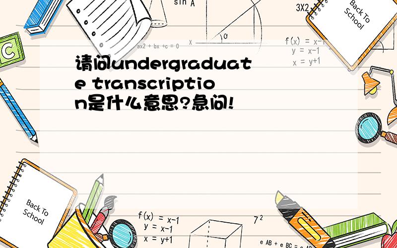 请问undergraduate transcription是什么意思?急问!