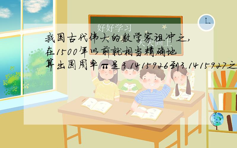 我国古代伟大的数学家祖冲之,在1500年以前就相当精确地算出圆周率π是3.1415926到3.1415927之间