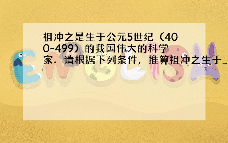 祖冲之是生于公元5世纪（400-499）的我国伟大的科学家．请根据下列条件，推算祖冲之生于______年，卒于_____