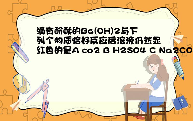 滴有酚酞的Ba(OH)2与下列个物质恰好反应后溶液仍然显红色的是A co2 B H2SO4 C Na2CO3 DNa2S