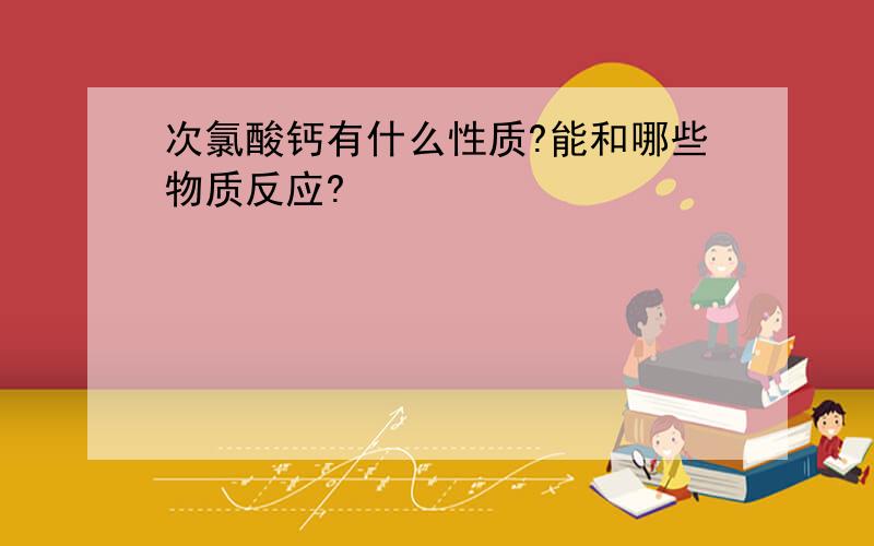 次氯酸钙有什么性质?能和哪些物质反应?