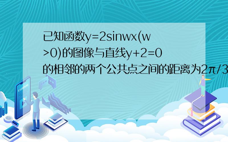 已知函数y=2sinwx(w>0)的图像与直线y+2=0的相邻的两个公共点之间的距离为2π/3,则W的值为