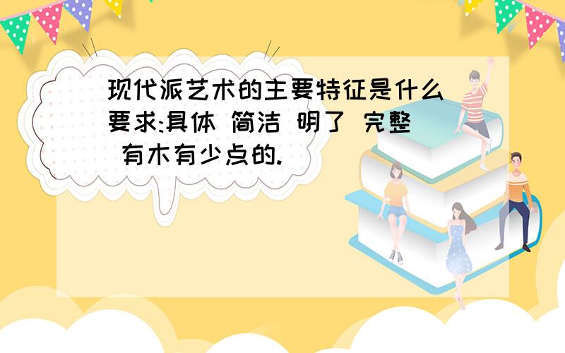 现代派艺术的主要特征是什么 要求:具体 简洁 明了 完整 有木有少点的.