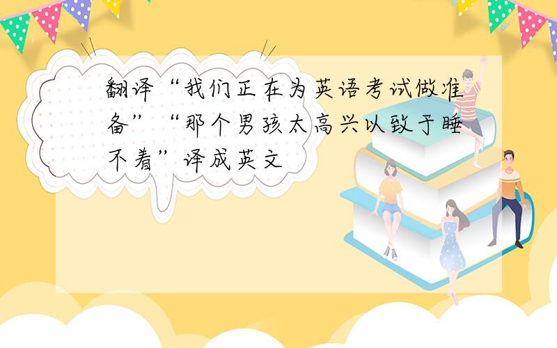 翻译“我们正在为英语考试做准备”“那个男孩太高兴以致于睡不着”译成英文