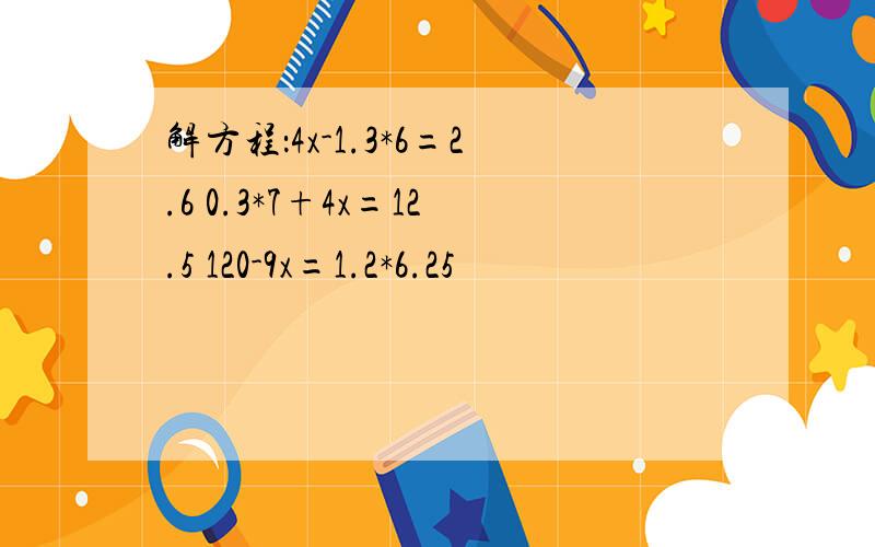 解方程：4x-1.3*6=2.6 0.3*7+4x=12.5 120-9x=1.2*6.25